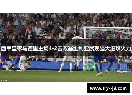 西甲皇家马德里主场4-2击败塞维利亚展现强大进攻火力