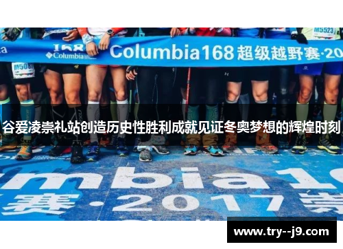 谷爱凌崇礼站创造历史性胜利成就见证冬奥梦想的辉煌时刻