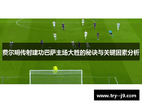 费尔明传射建功巴萨主场大胜的秘诀与关键因素分析