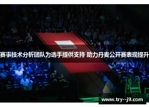 赛事技术分析团队为选手提供支持 助力丹麦公开赛表现提升