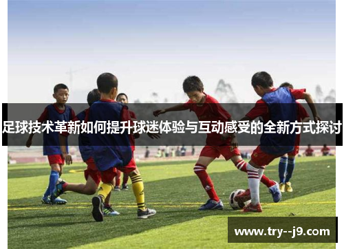 足球技术革新如何提升球迷体验与互动感受的全新方式探讨