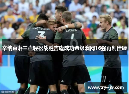 辛纳直落三盘轻松战胜吉隆成功晋级澳网16强再创佳绩