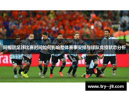 阿根廷足球比赛时间如何影响整体赛事安排与球队竞技状态分析