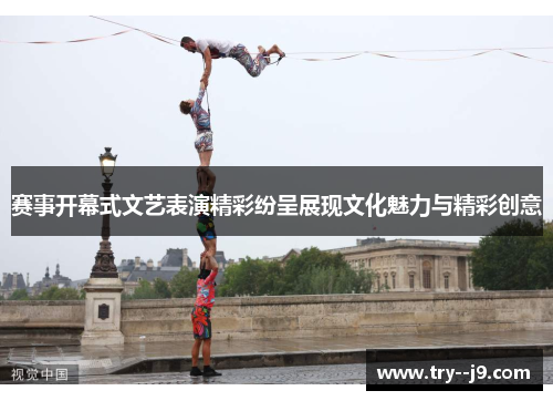 赛事开幕式文艺表演精彩纷呈展现文化魅力与精彩创意