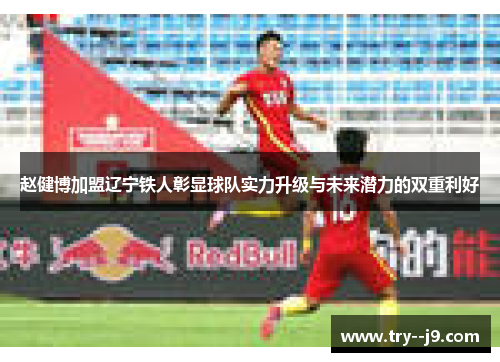 赵健博加盟辽宁铁人彰显球队实力升级与未来潜力的双重利好