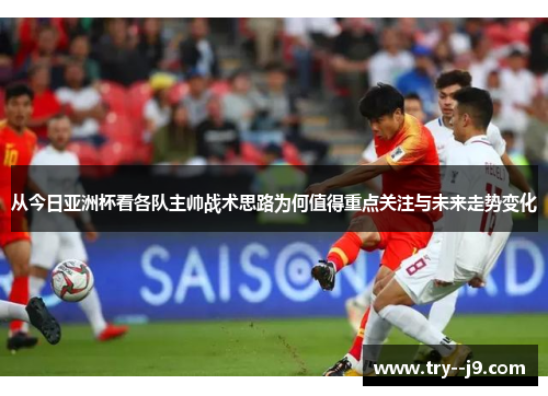 从今日亚洲杯看各队主帅战术思路为何值得重点关注与未来走势变化