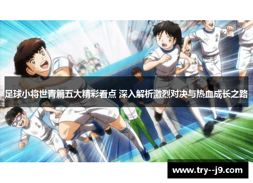 足球小将世青篇五大精彩看点 深入解析激烈对决与热血成长之路 足球小将世青篇五大精彩看点 深入解析激烈对决与热血成长之路