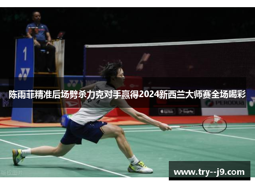 陈雨菲精准后场劈杀力克对手赢得2024新西兰大师赛全场喝彩 陈雨菲精准后场劈杀力克对手赢得2024新西兰大师赛全场喝彩