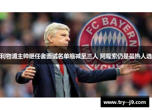 利物浦主帅继任者面试名单缩减至三人 阿隆索仍是最热人选