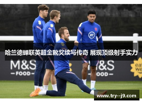 哈兰德蝉联英超金靴奖续写传奇 展现顶级射手实力