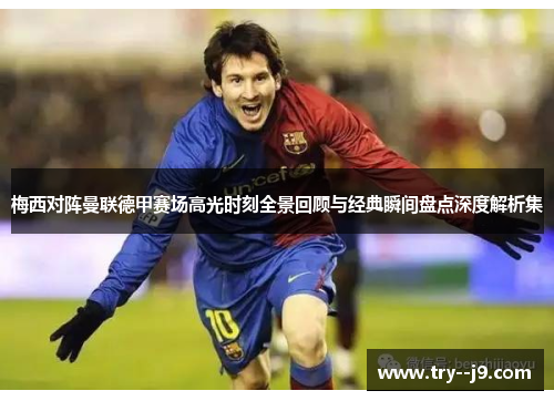 梅西对阵曼联德甲赛场高光时刻全景回顾与经典瞬间盘点深度解析集