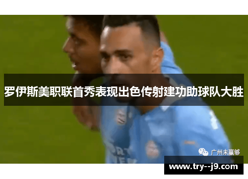 罗伊斯美职联首秀表现出色传射建功助球队大胜