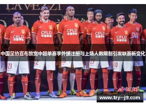 中国足协宣布放宽中超单赛季外援注册与上场人数限制引发联赛新变化