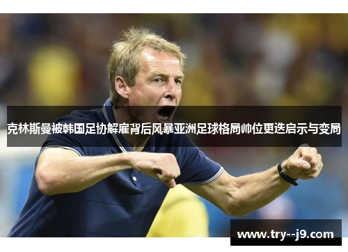 克林斯曼被韩国足协解雇背后风暴亚洲足球格局帅位更迭启示与变局